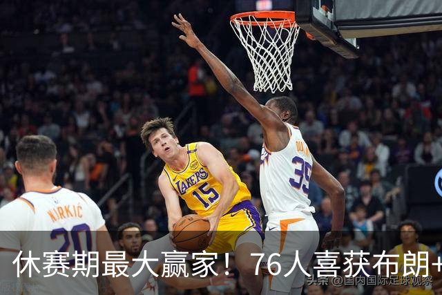 休赛期最大赢家！76人喜获布朗+老詹 冲冠外还附加超级经济效应