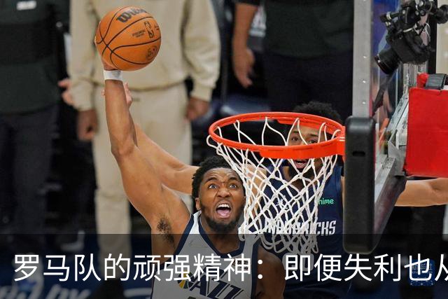 罗马队的顽强精神：即便失利也从不言弃