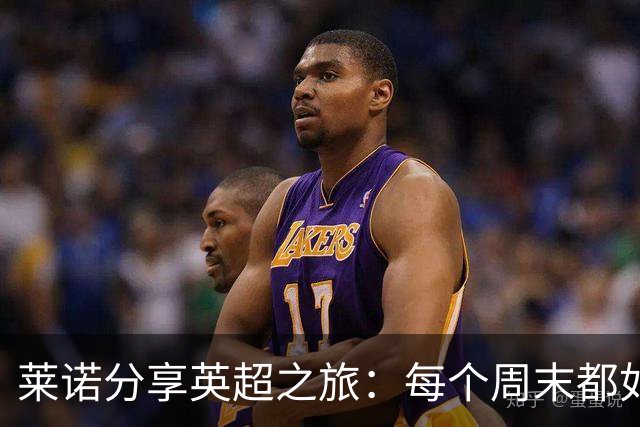 莱诺分享英超之旅：每个周末都如同决斗场！