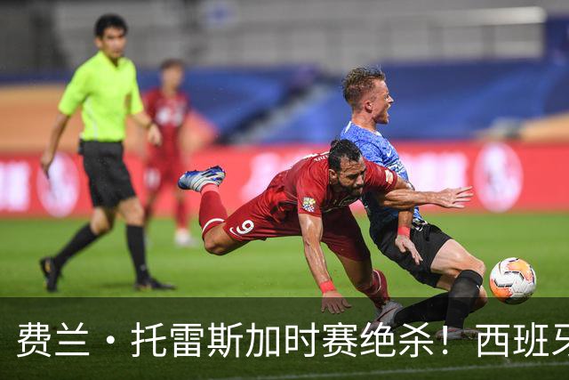 费兰·托雷斯加时赛绝杀！西班牙1-0胜阿根廷，16年后再捧世界杯